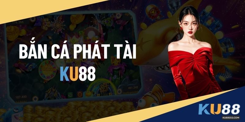 Bắn Cá Phát Tài KU88 – Game Giải Trí Đổi Thưởng Hấp Dẫn