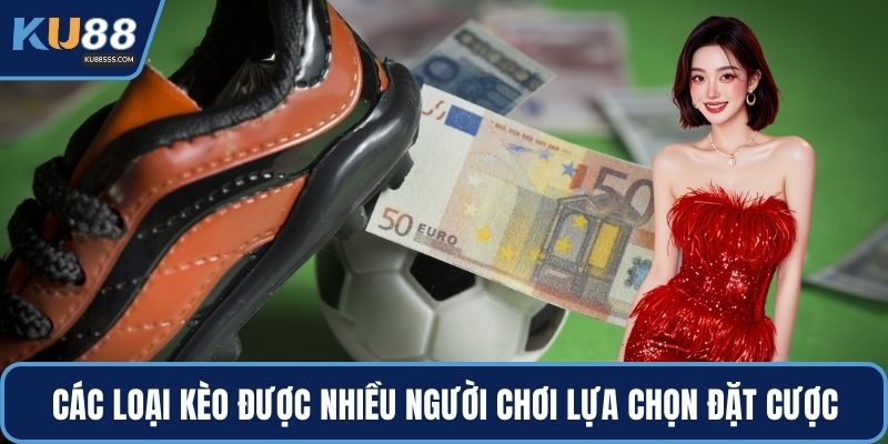 Các loại kèo được nhiều người chơi lựa chọn đặt cược