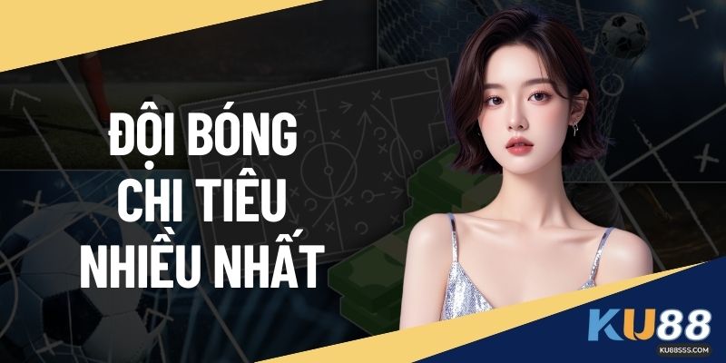 Đội Bóng Chi Tiêu Nhiều Nhất - Giải Mã Sức Mạnh Cùng KU88