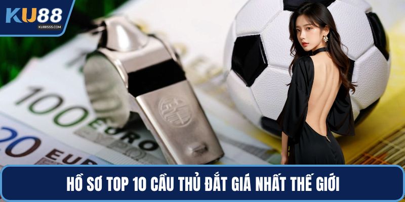 Hồ sơ top 10 cầu thủ đắt giá nhất thế giới