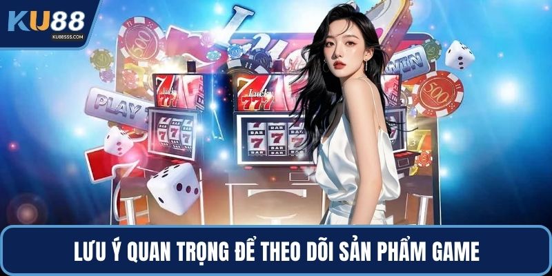 Lưu ý quan trọng để theo dõi sản phẩm game