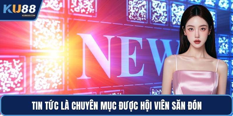 Tin tức là chuyên mục được hội viên săn đón